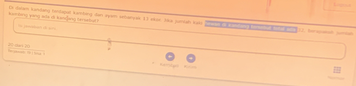 Légous 
kambing yang ada di kandang tersebut? 
Di dalam kandang terdapat kambing dan ayam sebanyak 13 ekor. Jika jumlah kaki (a a ta 32. berapaksh jumlah 
Isi jawaban di sini 
a

20 dari 20
ρ 

Kemball Kirim