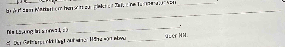 Auf dem Matterhorn herrscht zur gleichen Zeit eine Temperatur von 
. 
_ 
_ 
. 
Die Lösung ist sinnvoll, da 
c) Der Gefrierpunkt liegt auf einer Höhe von etwa _über NN.