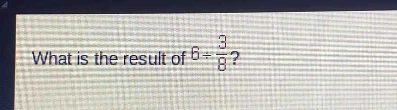 What is the result of 6/  3/8  ?