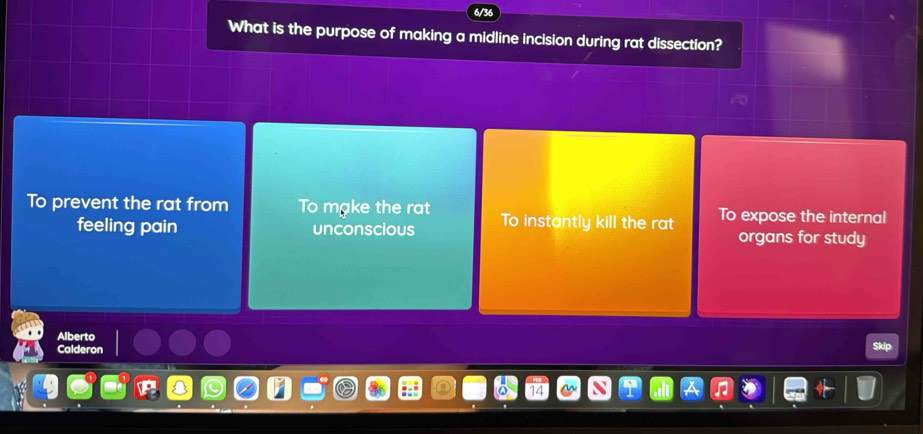 6/3
What is the purpose of making a midline incision during rat dissection?
To prevent the rat from To make the rat To instantly kill the rat To expose the internal
feeling pain unconscious organs for study
Alberto
Calderon