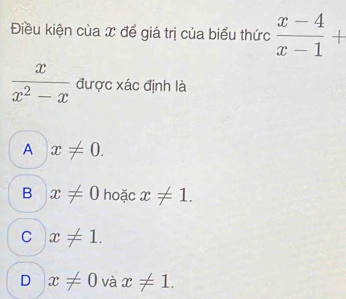 Điều kiện của x để giá trị của biểu thức  (x-4)/x-1 +
 x/x^2-x  được xác định là
A x!= 0.
B x!= 0 hoặc x!= 1.
C x!= 1.
D x!= 0 Vdot a x!= 1.