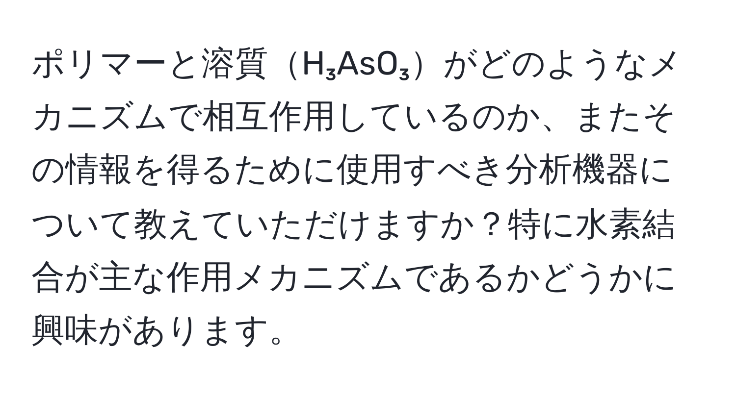 ポリマーと溶質H₃AsO₃がどのようなメカニズムで相互作用しているのか、またその情報を得るために使用すべき分析機器について教えていただけますか？特に水素結合が主な作用メカニズムであるかどうかに興味があります。