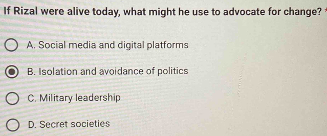 If Rizal were alive today, what might he use to advocate for change?
A. Social media and digital platforms
B. Isolation and avoidance of politics
C. Military leadership
D. Secret societies