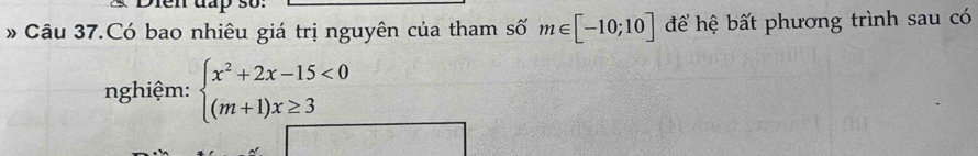 # Câu 37.Có bao nhiêu giá trị nguyên của tham số m∈ [-10;10] để hệ bất phương trình sau có 
nghiệm: beginarrayl x^2+2x-15<0 (m+1)x≥ 3endarray.