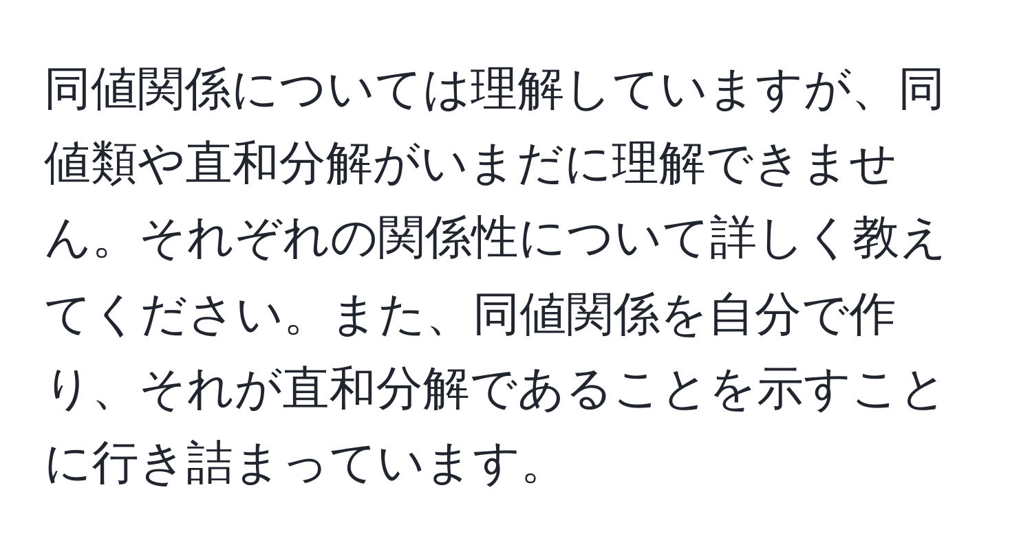 同値関係については理解していますが、同値類や直和分解がいまだに理解できません。それぞれの関係性について詳しく教えてください。また、同値関係を自分で作り、それが直和分解であることを示すことに行き詰まっています。