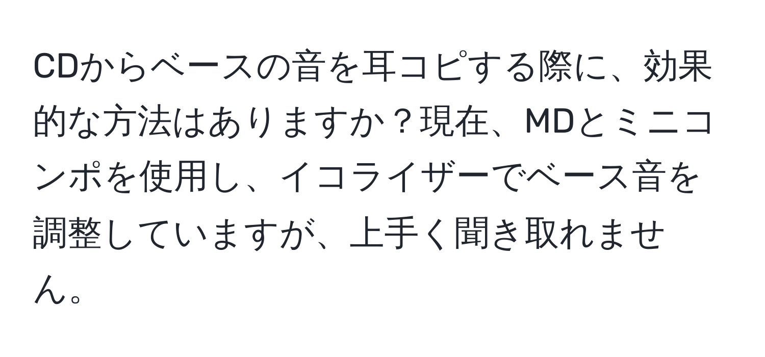 CDからベースの音を耳コピする際に、効果的な方法はありますか？現在、MDとミニコンポを使用し、イコライザーでベース音を調整していますが、上手く聞き取れません。