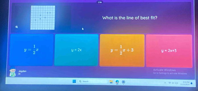 What is the line of best fit?
y= 1/2 x
y=2x y= 1/2 x+3 y=2x+3
Activate Windows
Jayden Go to Settings to activate Windows.
M
Search 515 PM
11/15/2024