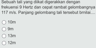 Sebuah tali yang diikat digerakkan dengan
frekuensi 9 Hertz dan cepat rambat gelombangnya
117 m/s. Panjang gelombang tali tersebut brnilai....
10m
9m
13m
12m