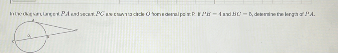 In the diagram, tangent PA and secant PC are drawn to circle O from external point P. If PB=4 and BC=5 , determine the length of PA.