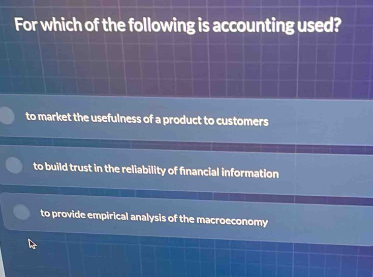 For which of the following is accounting used?
to market the usefulness of a product to customers
to build trust in the reliability of financial information
to provide empirical analysis of the macroeconomy