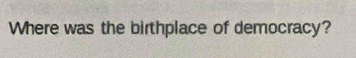 Where was the birthplace of democracy?