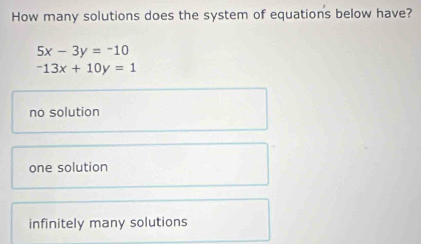 How many solutions does the system of equations below have?
5x-3y=-10
-13x+10y=1
no solution
one solution
infinitely many solutions