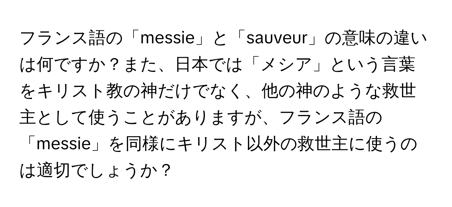 フランス語の「messie」と「sauveur」の意味の違いは何ですか？また、日本では「メシア」という言葉をキリスト教の神だけでなく、他の神のような救世主として使うことがありますが、フランス語の「messie」を同様にキリスト以外の救世主に使うのは適切でしょうか？