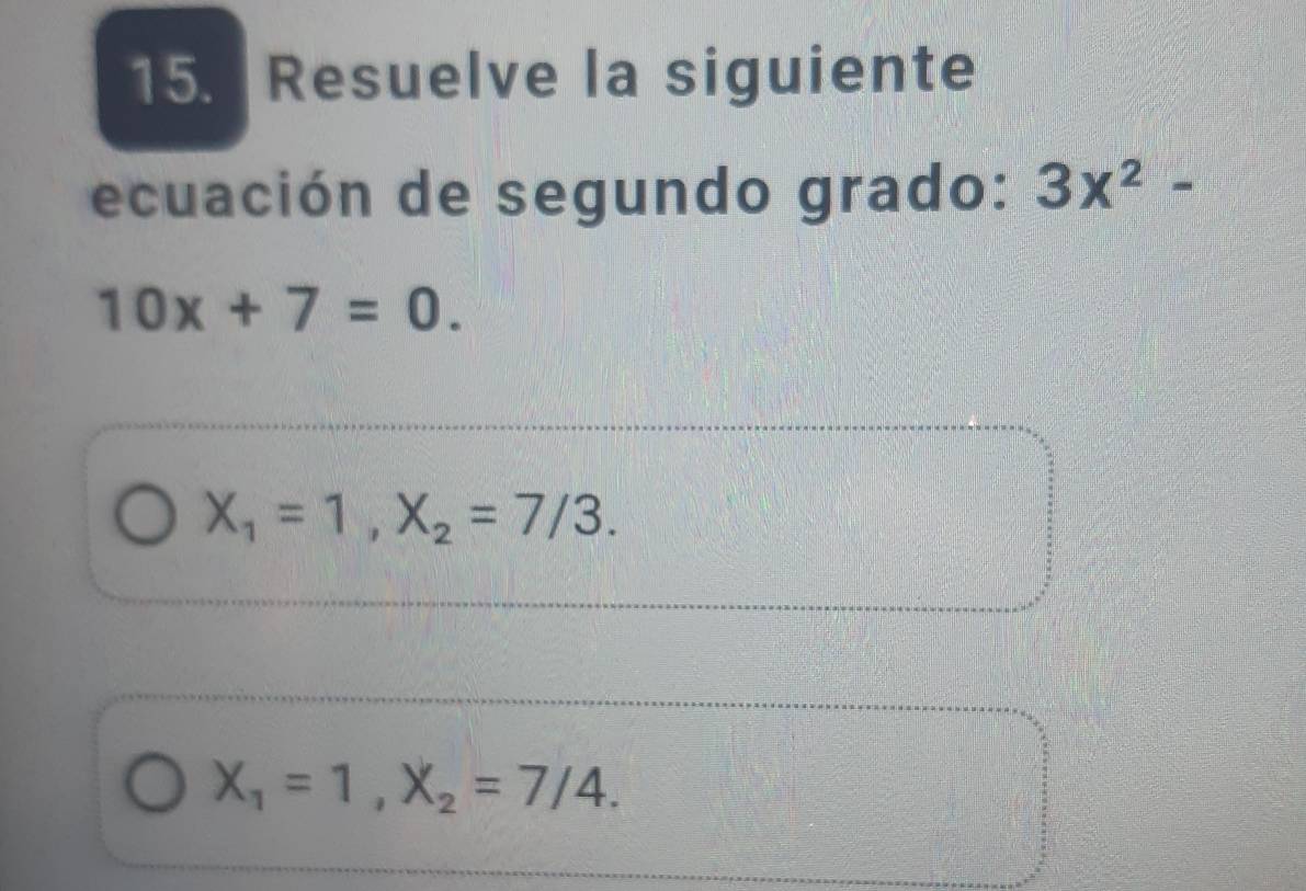 Resuelve la siguiente
ecuación de segundo grado: 3x^2-
10x+7=0.
X_1=1, X_2=7/3.
X_1=1, X_2=7/4.