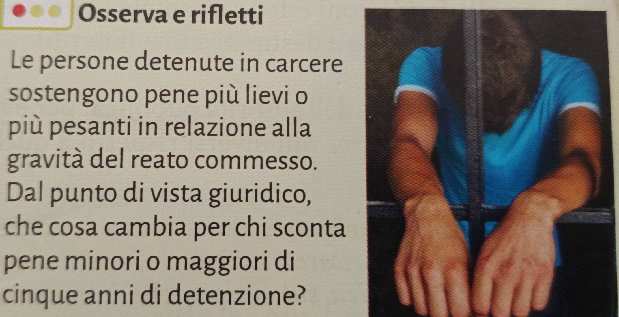 Osserva e rifletti 
Le persone detenute in carcere 
sostengono pene più lievi o 
più pesanti in relazione alla 
gravità del reato commesso. 
Dal punto di vista giuridico, 
che cosa cambia per chi sconta 
pene minori o maggiori di 
cinque anni di detenzione?