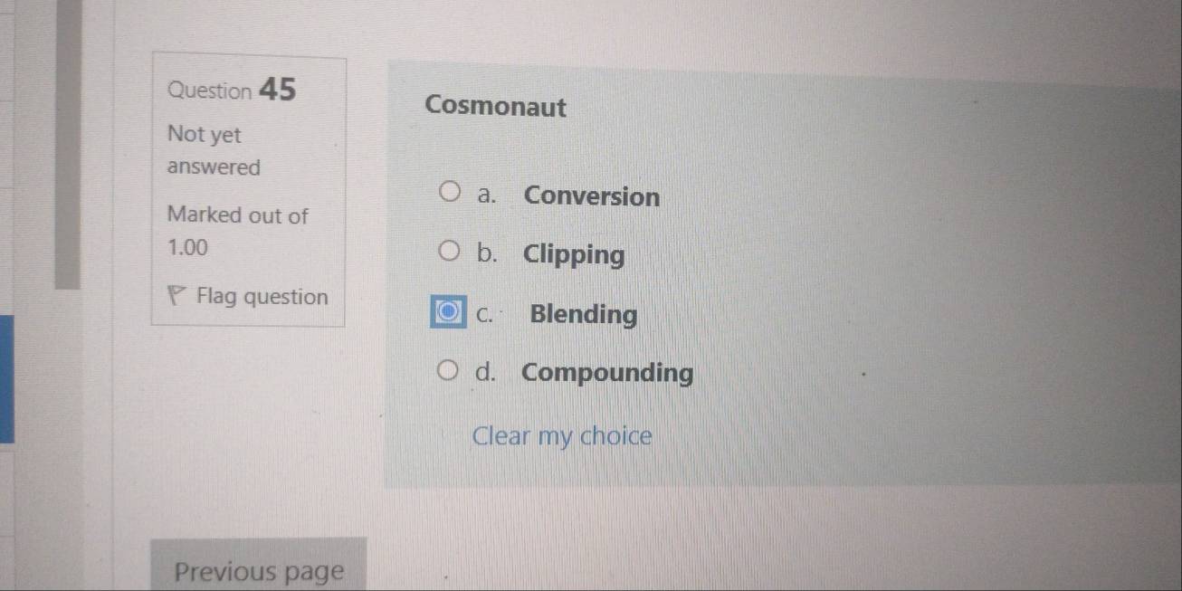 Cosmonaut
Not yet
answered
a. Conversion
Marked out of
1.00 b. Clipping
Flag question
C. Blending
d. Compounding
Clear my choice
Previous page