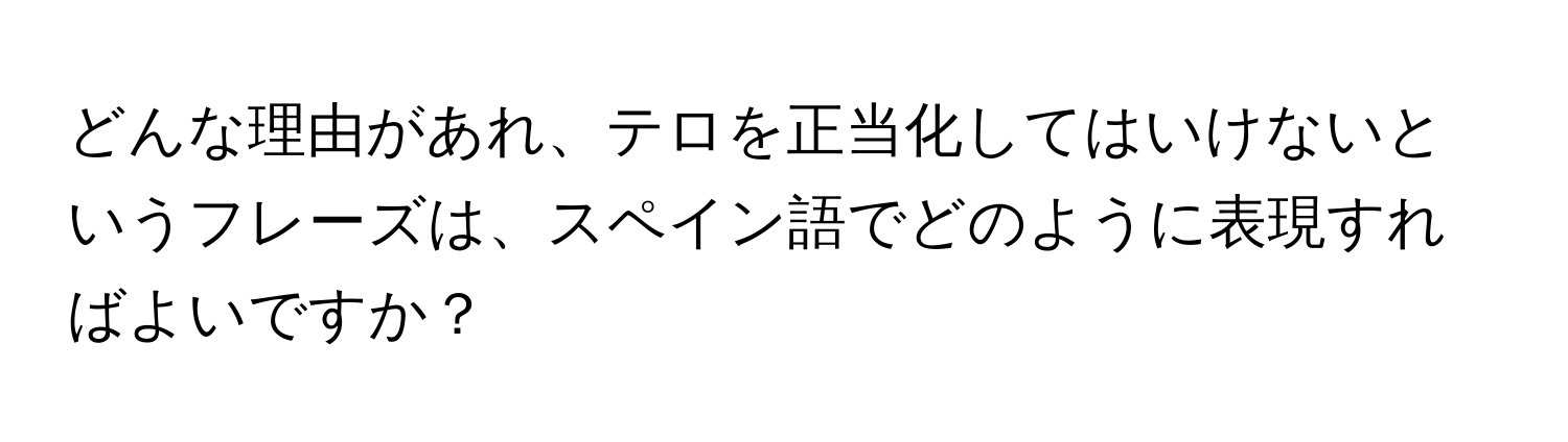 どんな理由があれ、テロを正当化してはいけないというフレーズは、スペイン語でどのように表現すればよいですか？