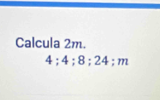 Calcula 2m.
4; 4; 8; 24; m