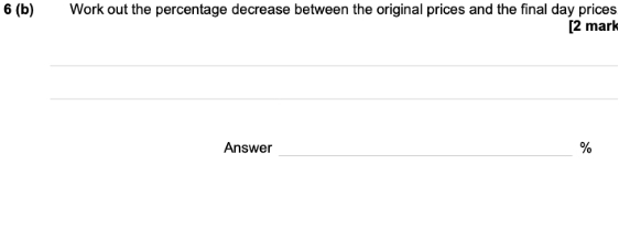 6 (b) Work out the percentage decrease between the original prices and the final day prices 
[2 mark 
_ 
_ 
_ 
Answer _ %