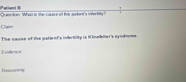 Patient B 
Question: What is the cause of this patient's infertility? 
Claim: 
The cause of the patient's infertility is Klinefelter's syndrome. 
Evidence: 
Reasoning: