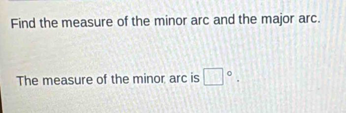 Find the measure of the minor arc and the major arc. 
The measure of the minor arc is □°.