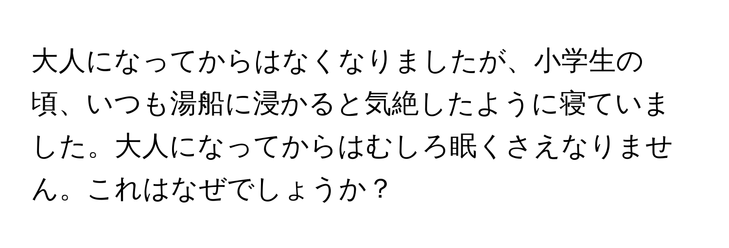 大人になってからはなくなりましたが、小学生の頃、いつも湯船に浸かると気絶したように寝ていました。大人になってからはむしろ眠くさえなりません。これはなぜでしょうか？