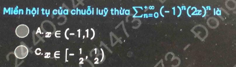 Miền hội tụ của chuỗi luỹ thừa sumlimits _(n=0)^(+∈fty)(-1)^n(2x)^n là
A. x∈ (-1,1)
c. x∈ [- 1/2 , 1/2 )