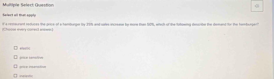 Multiple Select Question

25% and sales increase by more than 50%, which of the following describe the demand for the hamburger?
(Choose every correct answer.)
elastic
price sensitive
price insensitive
Inelastic