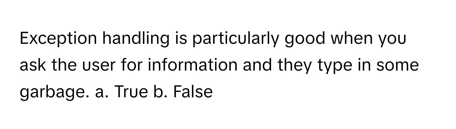 Exception handling is particularly good when you ask the user for information and they type in some garbage. a. True b. False