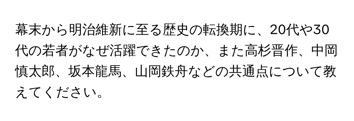 幕末から明治維新に至る歴史の転換期に、20代や30代の若者がなぜ活躍できたのか、また高杉晋作、中岡慎太郎、坂本龍馬、山岡鉄舟などの共通点について教えてください。