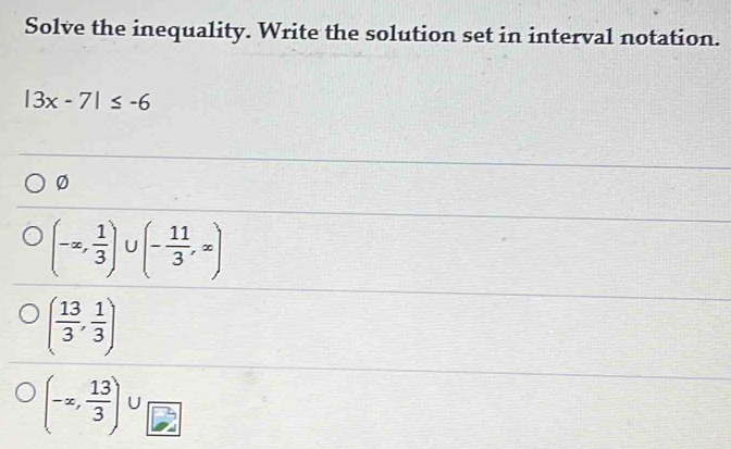 Solve the inequality. Write the solution set in interval notation.
|3x-7|≤ -6
0
(-∈fty , 1/3 ) | (- 11/3 ,x)
( 13/3 , 1/3 )
(-∈fty , 13/3 )∪