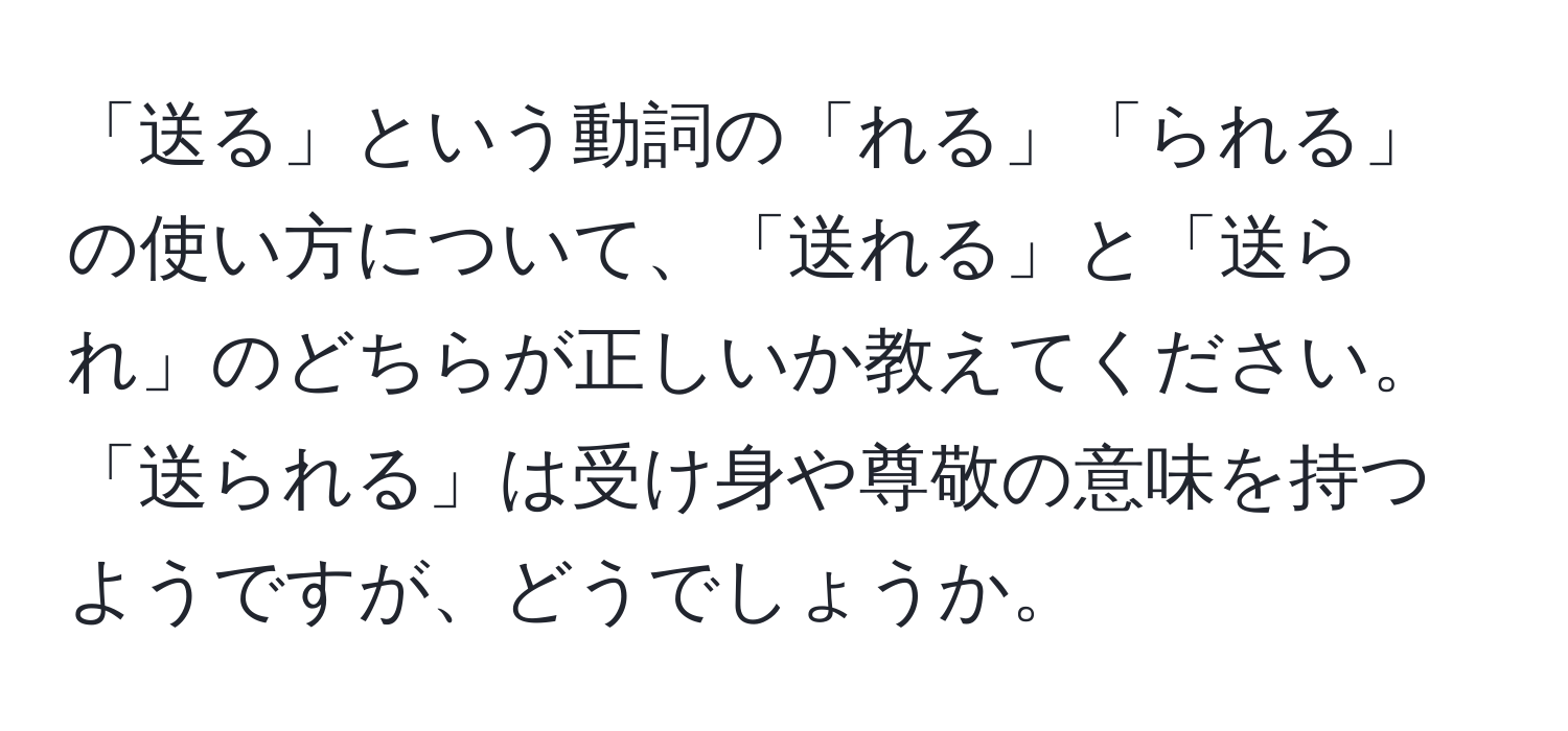 「送る」という動詞の「れる」「られる」の使い方について、「送れる」と「送られ」のどちらが正しいか教えてください。「送られる」は受け身や尊敬の意味を持つようですが、どうでしょうか。