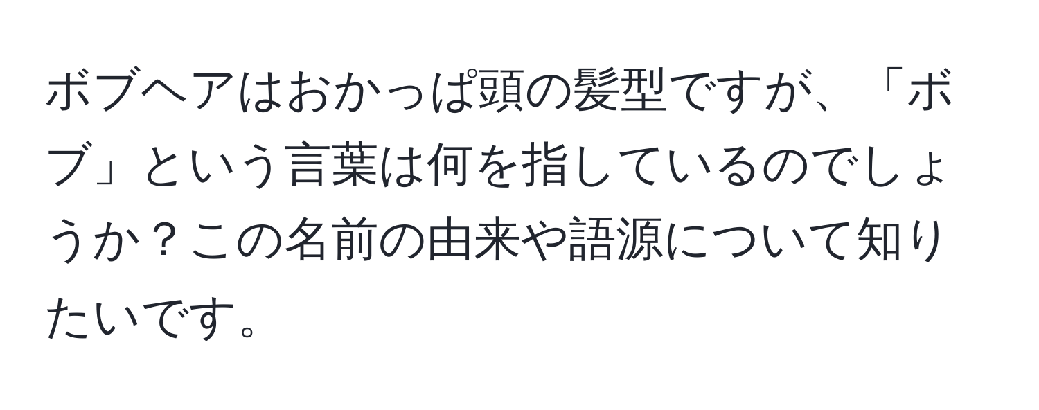 ボブヘアはおかっぱ頭の髪型ですが、「ボブ」という言葉は何を指しているのでしょうか？この名前の由来や語源について知りたいです。