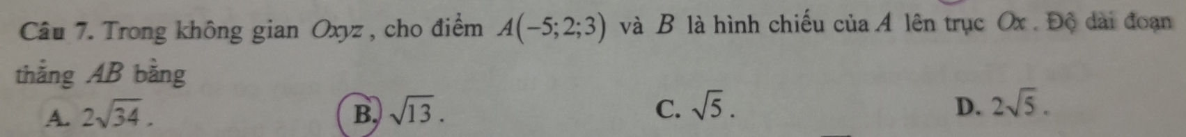 Trong không gian Oxyz , cho điểm A(-5;2;3) và B là hình chiếu ciaA lên trục Ox. Độ dài đoạn
thắng AB bằng
A. 2sqrt(34). B. sqrt(13). C. sqrt(5). D. 2sqrt(5).