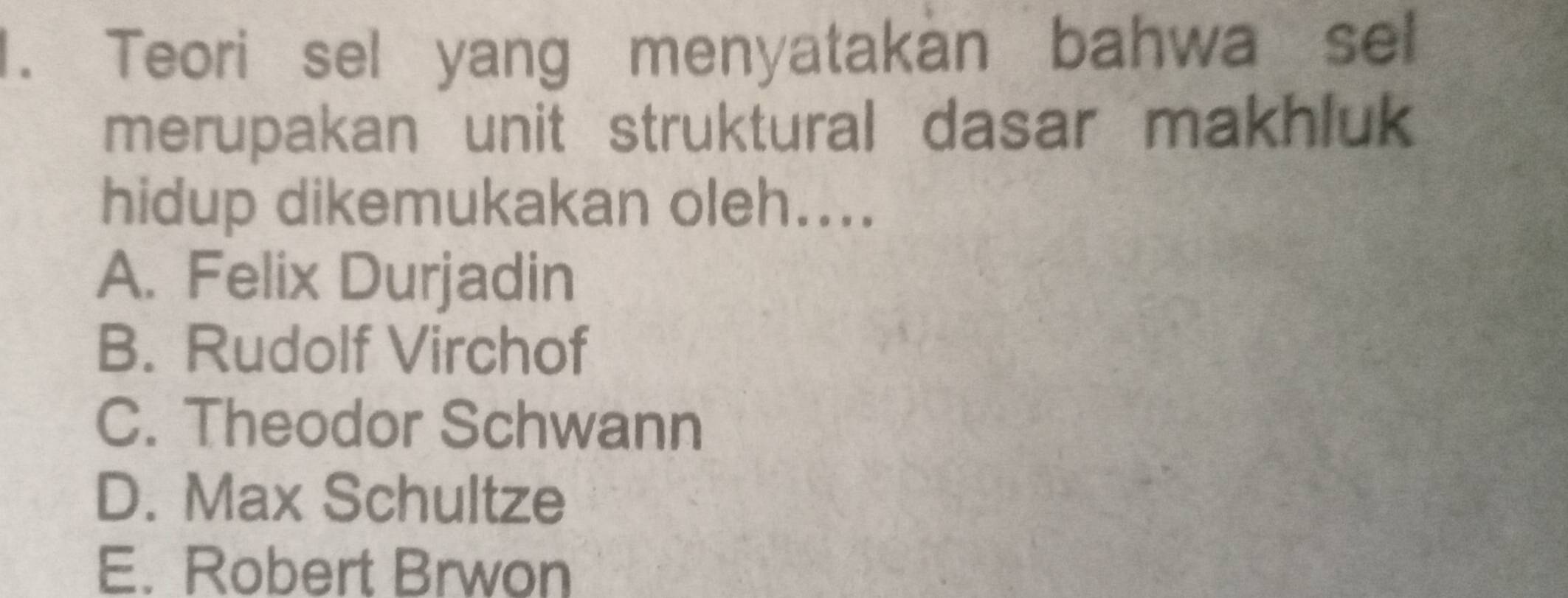 Teori sel yang menyatakan bahwa sel
merupakan unit struktural dasar makhluk
hidup dikemukakan oleh....
A. Felix Durjadin
B. Rudolf Virchof
C. Theodor Schwann
D. Max Schultze
E. Robert Brwon