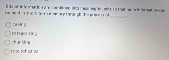 Bits of information are combined into meaningful units so that more information can
be held in short-term memory through the process of _.
cueing
categorizing
chunking
rote rehearsal