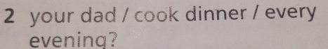 your dad / cook dinner / every 
evenina?