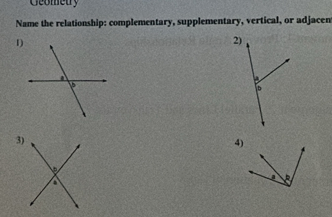 Geometry 
Name the relationship: complementary, supplementary, vertical, or adjacen 
1) 
2) 
3) 
4)