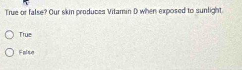 True or false? Our skin produces Vitamin D when exposed to sunlight.
True
False