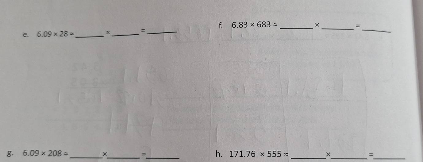 6.09* 28approx _ 
_ 
_= 
_ 
f. 6.83* 683approx _ ×_ = 
g. 6.09* 208approx _ ×_ =_ h. 171.76* 555approx _ ×_ =_