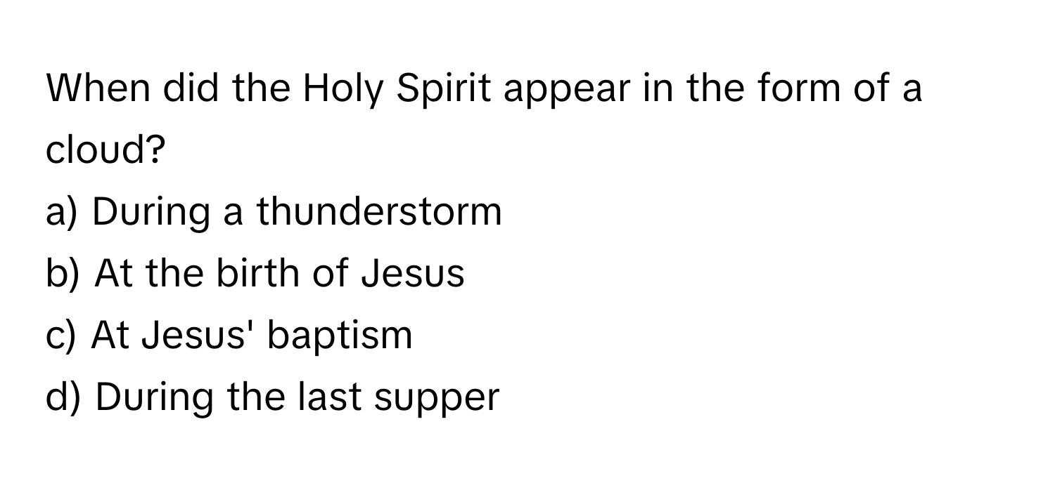 When did the Holy Spirit appear in the form of a cloud? 

a) During a thunderstorm 
b) At the birth of Jesus 
c) At Jesus' baptism 
d) During the last supper