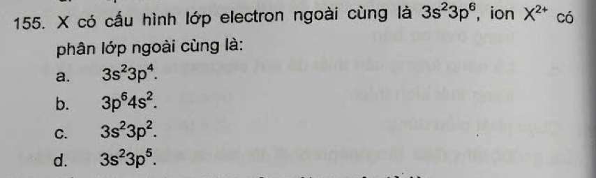 có cấu hình lớp electron ngoài cùng là 3s^23p^6 ion X^(2+) có
phân lớp ngoài cùng là:
a. 3s^23p^4.
b. 3p^64s^2.
C. 3s^23p^2.
d. 3s^23p^5.