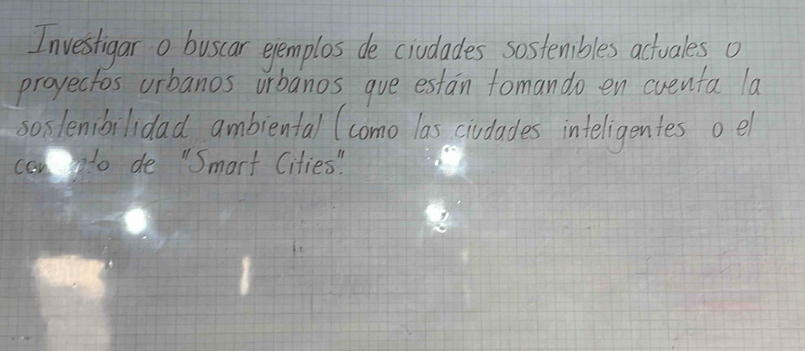 Investigar o buscar evemplos de civdades sostenibles actuales o 
proyectos urbanos urbanos que estan tomando en cvenfa la 
soslenbilidad ambiental (como las ciudades inteligentes oel 
conto de "Smart Cities "