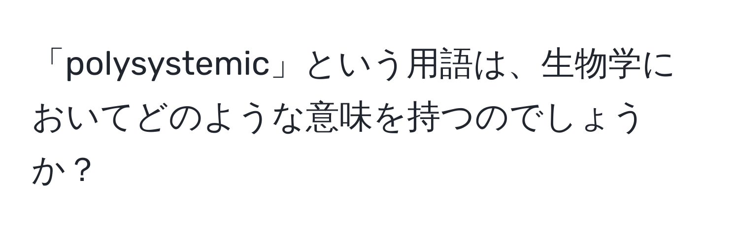 「polysystemic」という用語は、生物学においてどのような意味を持つのでしょうか？