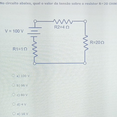 No circuito abaixo, qual o valor da tensão sobre o resistor R=20 OHM
a) 100 V
b) 96 V
c) 80 V
d) 4 V
e) 16 V