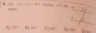 a||b, ∠ 1-∠ 2=40° olarsa, ∠ 2-ni
tapin.
A) 70° B) 40° C) 60° D) 50° E 80°