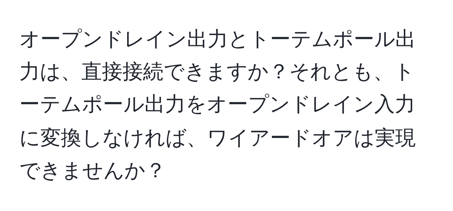 オープンドレイン出力とトーテムポール出力は、直接接続できますか？それとも、トーテムポール出力をオープンドレイン入力に変換しなければ、ワイアードオアは実現できませんか？