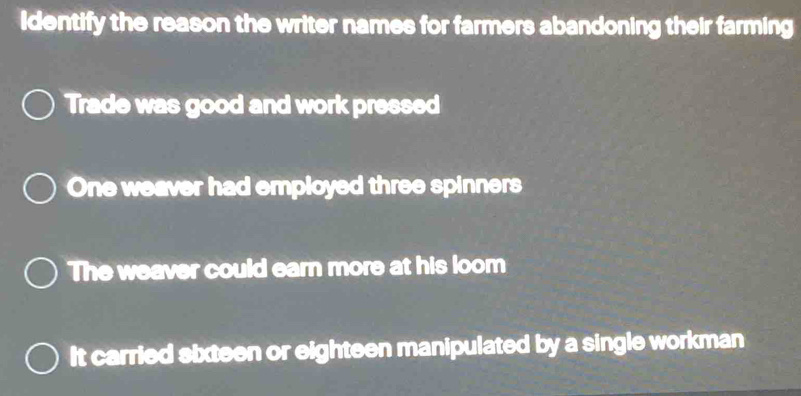 Identify the reason the writer names for farmers abandoning their farming
Trade was good and work pressed
One weaver had employed three spinners
The weaver could earn more at his loom
It carried sixteen or eighteen manipulated by a single workman