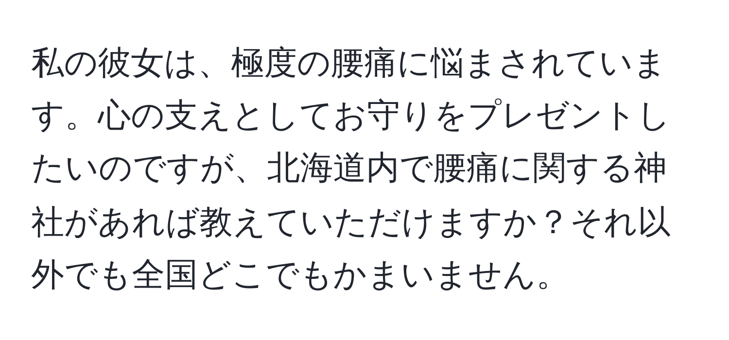 私の彼女は、極度の腰痛に悩まされています。心の支えとしてお守りをプレゼントしたいのですが、北海道内で腰痛に関する神社があれば教えていただけますか？それ以外でも全国どこでもかまいません。