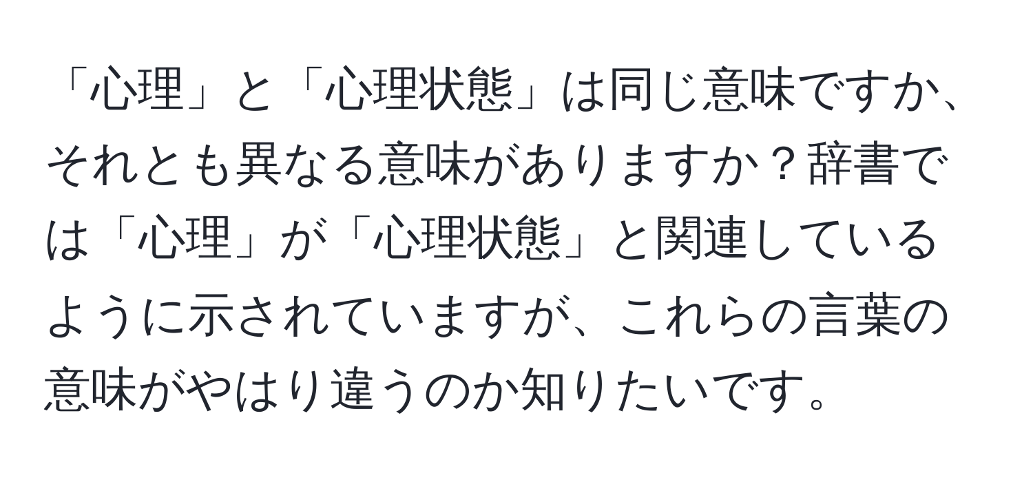 「心理」と「心理状態」は同じ意味ですか、それとも異なる意味がありますか？辞書では「心理」が「心理状態」と関連しているように示されていますが、これらの言葉の意味がやはり違うのか知りたいです。